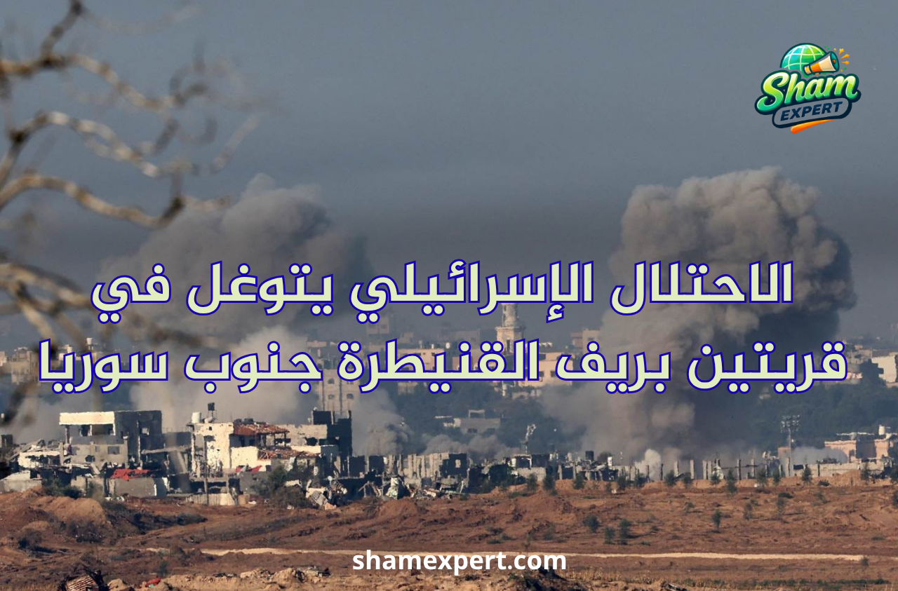 الاحتلال الإسرائيلي يتوغل في قريتين بريف القنيطرة جنوب سوريا
