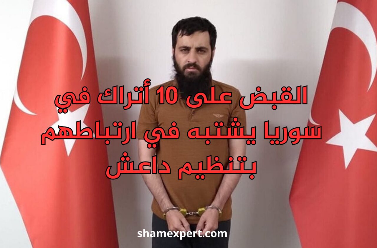 القبض على 10 أتراك في سوريا يشتبه في ارتباطهم بتنظيم داعش