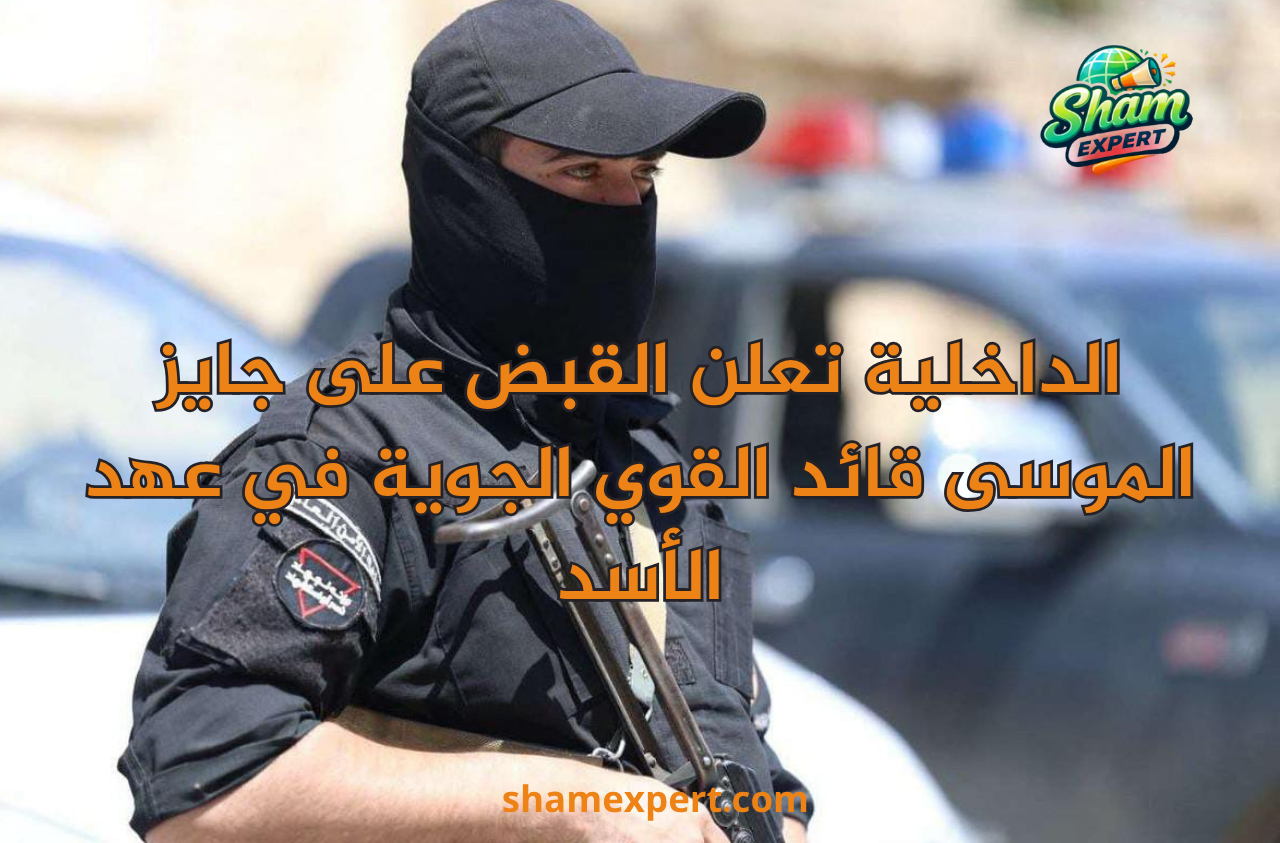 الداخلية تعلن القبض على جايز الموسى قائد القوي الجوية في عهد الأسد