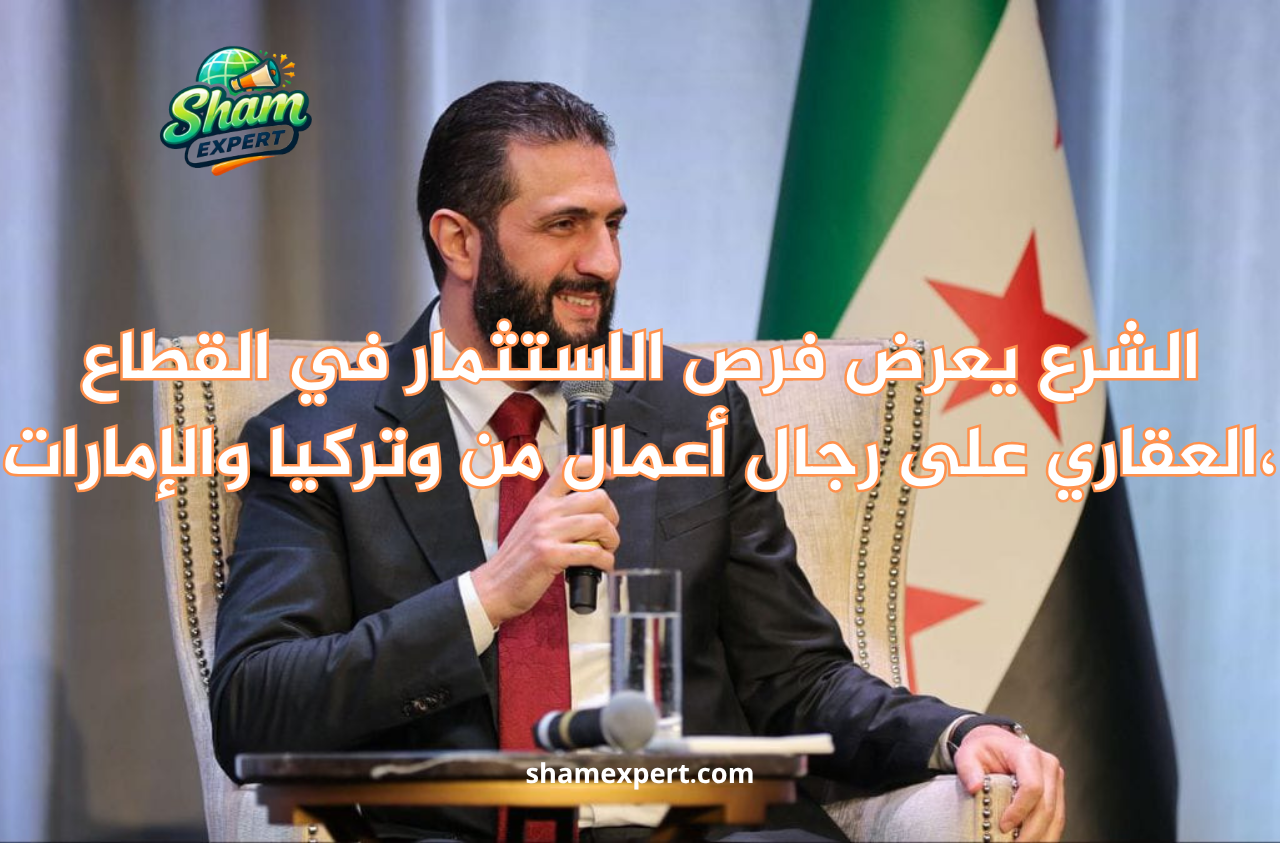 الشرع يعرض فرص الاستثمار في القطاع العقاري على رجال أعمال من مصر وتركيا والإمارات،