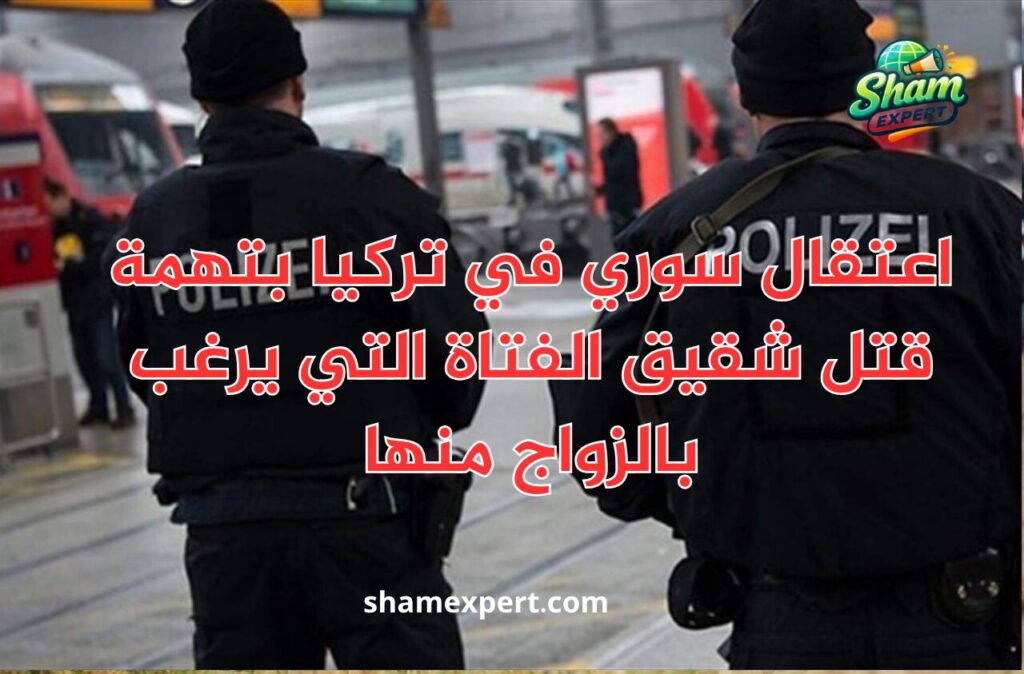 اعتقال سوري في تركيا بتهمة قتل شقيق الفتاة التي يرغب بالزواج منها