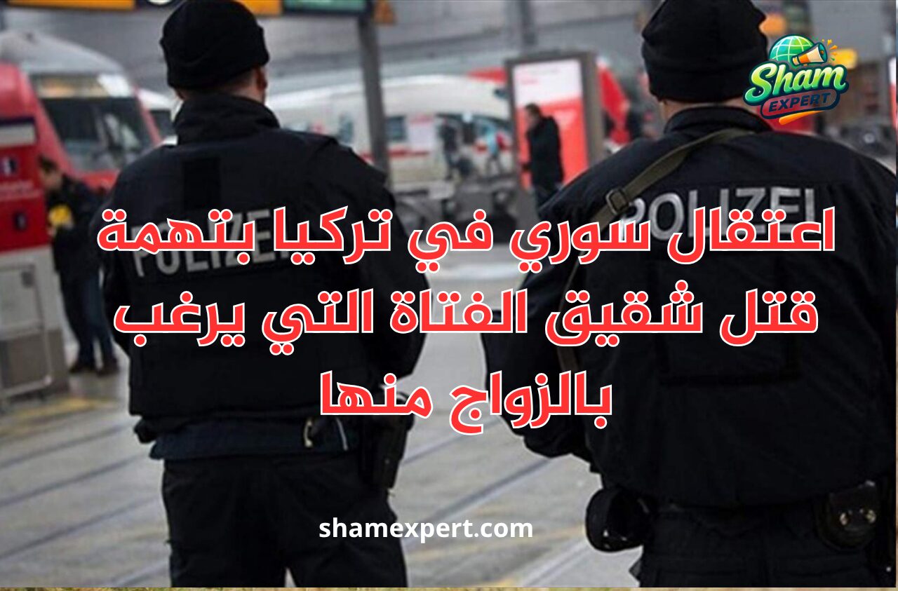 اعتقال سوري في تركيا بتهمة قتل شقيق الفتاة التي يرغب بالزواج منها