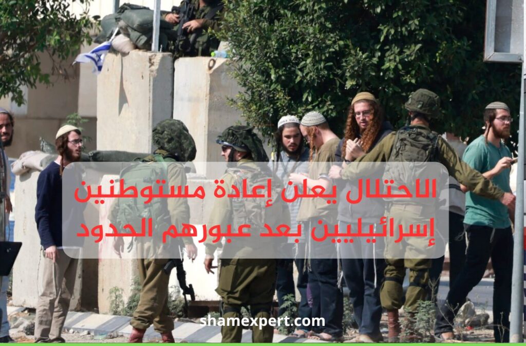 الاحتلال يعلن إعادة مستوطنين إسرائيليين بعد عبورهم الحدود
