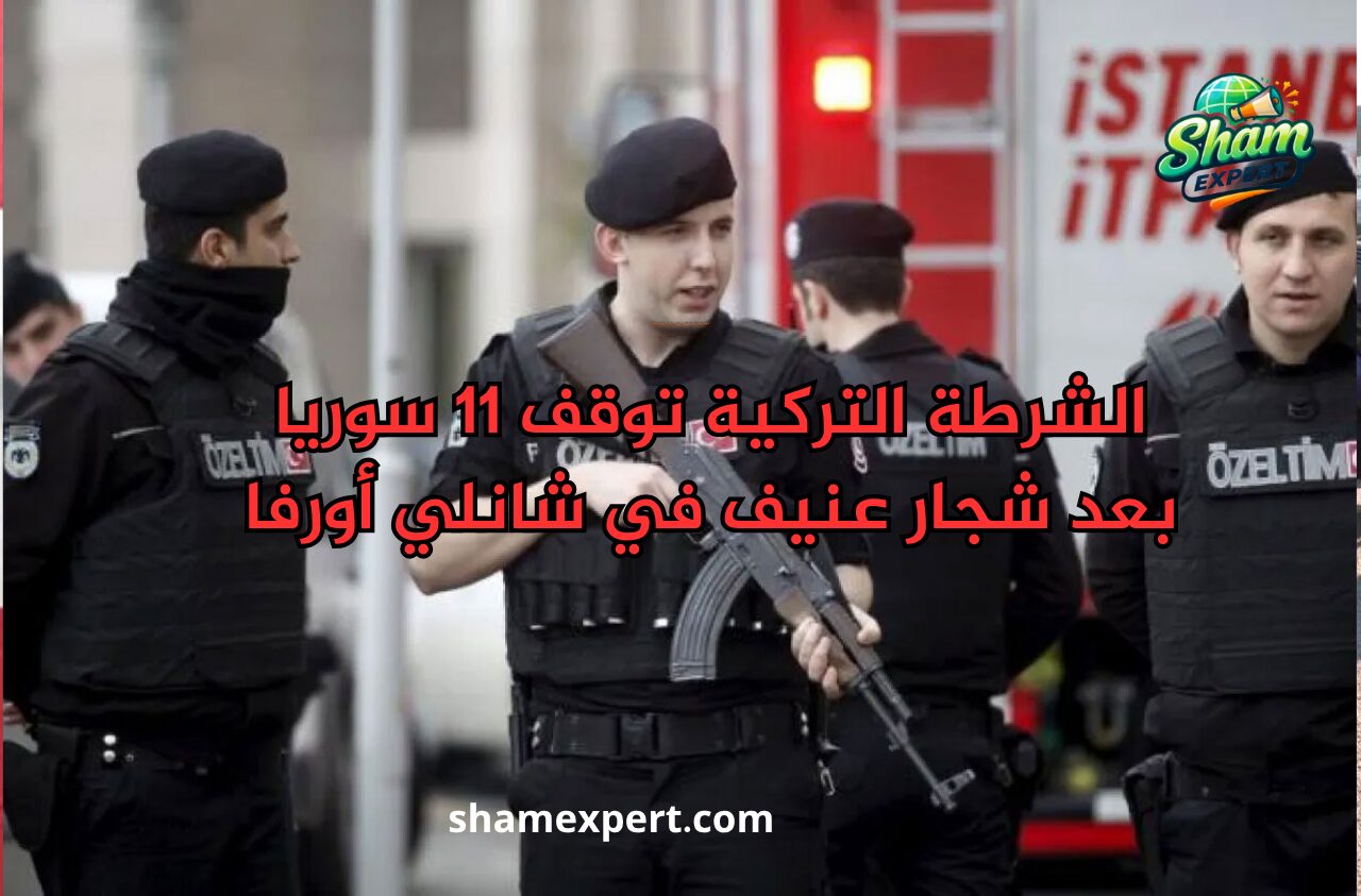 الشرطة التركية توقف 11 سوريا بعد شجار عنيف في شانلي أورفا